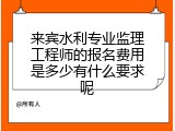 来宾水利专业监理工程师的报名费用是多少有什么要求呢