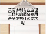 黄南水利专业监理工程师的报名费用是多少有什么要求呢
