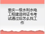 重庆一级水利水电工程建造师证书考试通过后怎么找工作