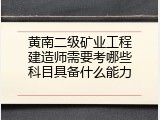 黄南二级矿业工程建造师需要考哪些科目具备什么能力