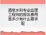 酒泉水利专业监理工程师的报名费用是多少有什么要求呢