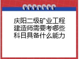 庆阳二级矿业工程建造师需要考哪些科目具备什么能力