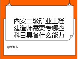 西安二级矿业工程建造师需要考哪些科目具备什么能力