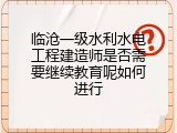 临沧一级水利水电工程建造师是否需要继续教育呢如何进行