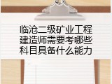 临沧二级矿业工程建造师需要考哪些科目具备什么能力