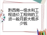 黔西南一级水利工程造价工程师的工资一般月薪大概多少钱