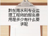 黔东南水利专业监理工程师的报名费用是多少有什么要求呢