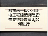 黔东南一级水利水电工程建造师是否需要继续教育呢如何进行