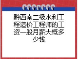 黔西南二级水利工程造价工程师的工资一般月薪大概多少钱