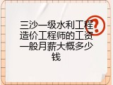 三沙一级水利工程造价工程师的工资一般月薪大概多少钱