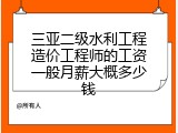 三亚二级水利工程造价工程师的工资一般月薪大概多少钱