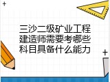 三沙二级矿业工程建造师需要考哪些科目具备什么能力