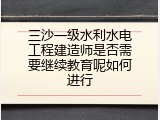 三沙一级水利水电工程建造师是否需要继续教育呢如何进行
