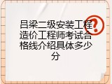 吕梁二级安装工程造价工程师考试合格线介绍具体多少分