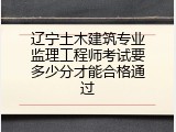 辽宁土木建筑专业监理工程师考试要多少分才能合格通过