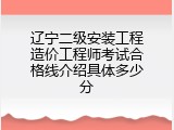 辽宁二级安装工程造价工程师考试合格线介绍具体多少分