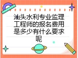 汕头水利专业监理工程师的报名费用是多少有什么要求呢