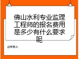 佛山水利专业监理工程师的报名费用是多少有什么要求呢