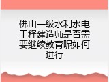 佛山一级水利水电工程建造师是否需要继续教育呢如何进行