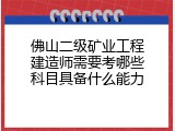 佛山二级矿业工程建造师需要考哪些科目具备什么能力