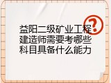 益阳二级矿业工程建造师需要考哪些科目具备什么能力
