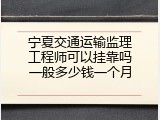 宁夏交通运输监理工程师可以挂靠吗一般多少钱一个月