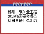 郴州二级矿业工程建造师需要考哪些科目具备什么能力
