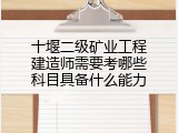 十堰二级矿业工程建造师需要考哪些科目具备什么能力