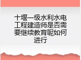 十堰一级水利水电工程建造师是否需要继续教育呢如何进行