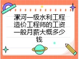 漯河一级水利工程造价工程师的工资一般月薪大概多少钱