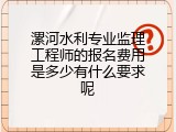 漯河水利专业监理工程师的报名费用是多少有什么要求呢
