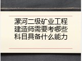 漯河二级矿业工程建造师需要考哪些科目具备什么能力