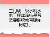 三门峡一级水利水电工程建造师是否需要继续教育呢如何进行
