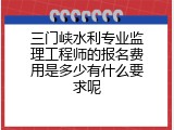 三门峡水利专业监理工程师的报名费用是多少有什么要求呢