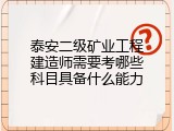 泰安二级矿业工程建造师需要考哪些科目具备什么能力