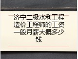 济宁二级水利工程造价工程师的工资一般月薪大概多少钱