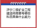 济宁二级矿业工程建造师需要考哪些科目具备什么能力
