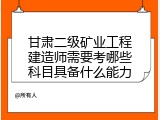 甘肃二级矿业工程建造师需要考哪些科目具备什么能力