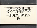 甘肃一级水利工程造价工程师的工资一般月薪大概多少钱