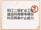 阳江二级矿业工程建造师需要考哪些科目具备什么能力