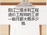 阳江二级水利工程造价工程师的工资一般月薪大概多少钱