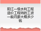 阳江一级水利工程造价工程师的工资一般月薪大概多少钱