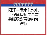 阳江一级水利水电工程建造师是否需要继续教育呢如何进行