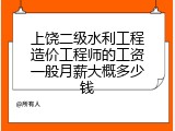 上饶二级水利工程造价工程师的工资一般月薪大概多少钱