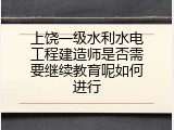 上饶一级水利水电工程建造师是否需要继续教育呢如何进行