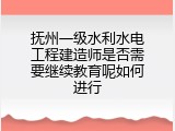 抚州一级水利水电工程建造师是否需要继续教育呢如何进行