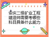 安庆二级矿业工程建造师需要考哪些科目具备什么能力