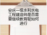 安庆一级水利水电工程建造师是否需要继续教育呢如何进行