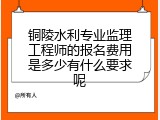 铜陵水利专业监理工程师的报名费用是多少有什么要求呢