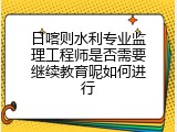日喀则水利专业监理工程师是否需要继续教育呢如何进行